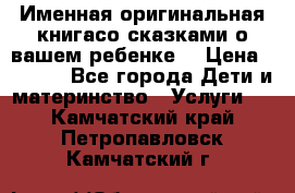 Именная оригинальная книгасо сказками о вашем ребенке  › Цена ­ 1 500 - Все города Дети и материнство » Услуги   . Камчатский край,Петропавловск-Камчатский г.